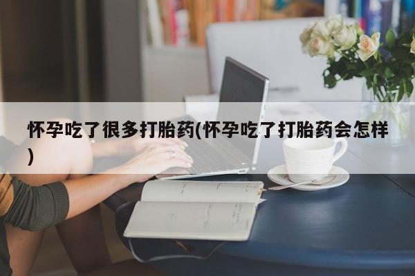 打胎药货到付款怀孕吃了很多打胎药(怀孕吃了打胎药会怎样)