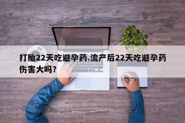 打胎药货到付款打胎22天吃避孕药.流产后22天吃避孕药伤害大吗？