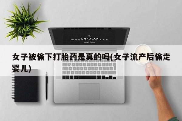 打胎药货到付款女子被偷下打胎药是真的吗(女子流产后偷走婴儿)