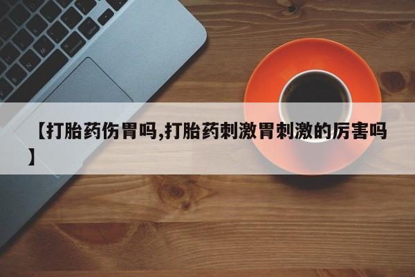 打胎药货到付款【打胎药伤胃吗,打胎药刺激胃刺激的厉害吗】