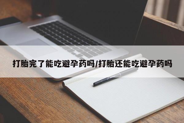 打胎药货到付款打胎完了能吃避孕药吗/打胎还能吃避孕药吗
