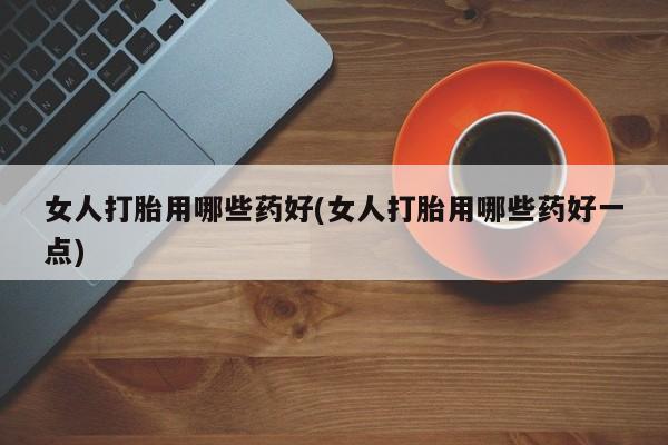 打胎药货到付款女人打胎用哪些药好(女人打胎用哪些药好一点)