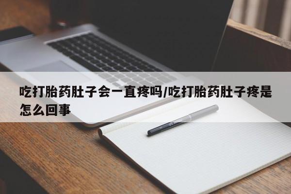 打胎药货到付款吃打胎药肚子会一直疼吗/吃打胎药肚子疼是怎么回事