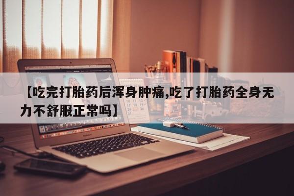 打胎药货到付款【吃完打胎药后浑身肿痛,吃了打胎药全身无力不舒服正常吗】