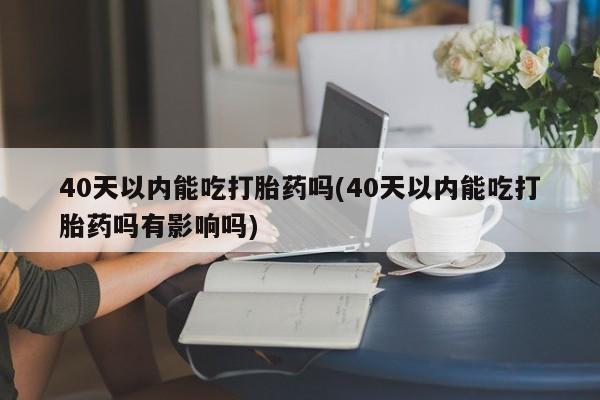打胎药货到付款40天以内能吃打胎药吗(40天以内能吃打胎药吗有影响吗)