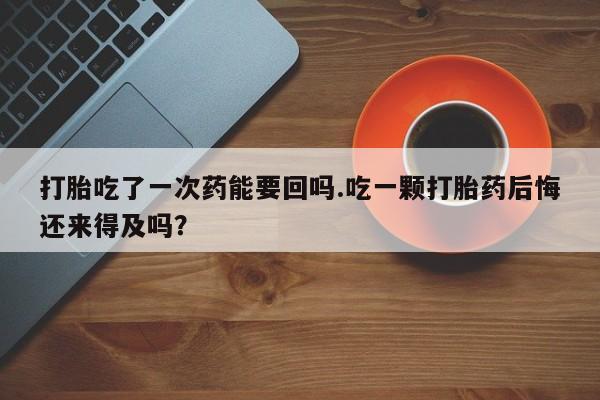打胎药货到付款打胎吃了一次药能要回吗.吃一颗打胎药后悔还来得及吗？
