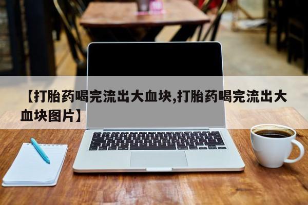 打胎药货到付款【打胎药喝完流出大血块,打胎药喝完流出大血块图片】