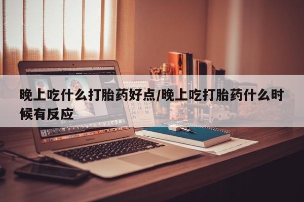 打胎药货到付款晚上吃什么打胎药好点/晚上吃打胎药什么时候有反应