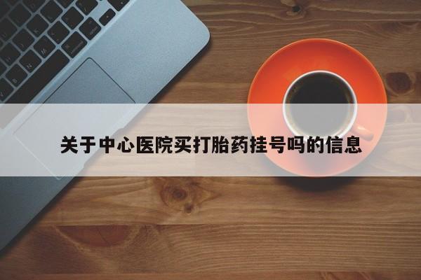 打胎药货到付款关于中心医院买打胎药挂号吗的信息