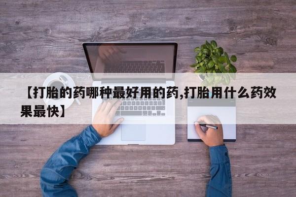 打胎药货到付款【打胎的药哪种最好用的药,打胎用什么药效果最快】