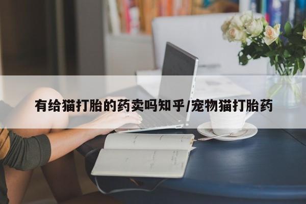 打胎药货到付款有给猫打胎的药卖吗知乎/宠物猫打胎药