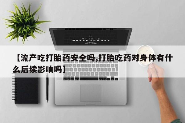 打胎药货到付款【流产吃打胎药安全吗,打胎吃药对身体有什么后续影响吗】