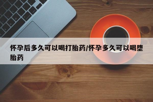 打胎药货到付款怀孕后多久可以喝打胎药/怀孕多久可以喝堕胎药