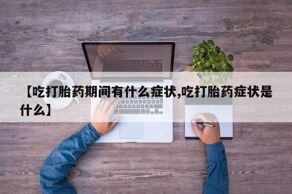 打胎药货到付款【吃打胎药期间有什么症状,吃打胎药症状是什么】