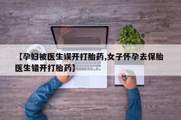 打胎药货到付款【孕妇被医生误开打胎药,女子怀孕去保胎 医生错开打胎药】