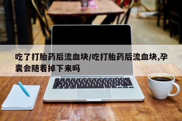 打胎药货到付款吃了打胎药后流血块/吃打胎药后流血块,孕囊会随着掉下来吗
