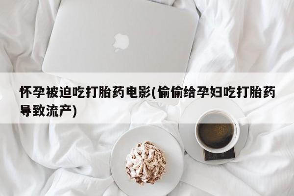打胎药货到付款怀孕被迫吃打胎药电影(偷偷给孕妇吃打胎药导致流产)