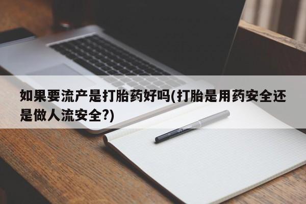 打胎药货到付款如果要流产是打胎药好吗(打胎是用药安全还是做人流安全?)