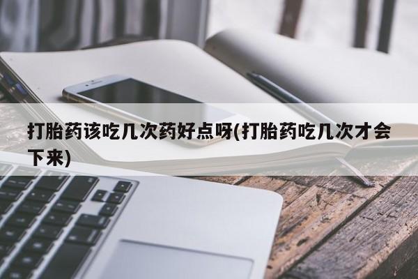 打胎药货到付款打胎药该吃几次药好点呀(打胎药吃几次才会下来)