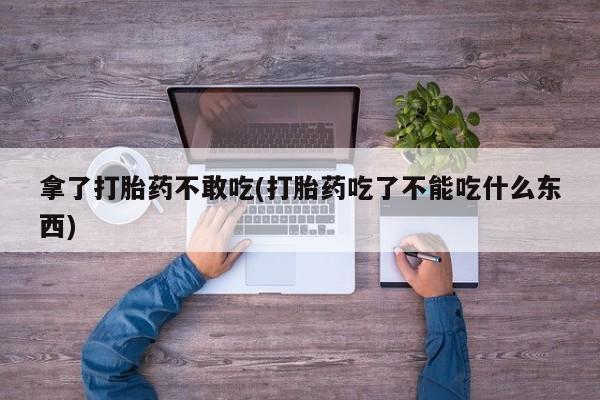 打胎药货到付款拿了打胎药不敢吃(打胎药吃了不能吃什么东西)