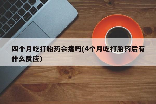 打胎药货到付款四个月吃打胎药会痛吗(4个月吃打胎药后有什么反应)