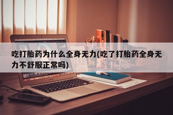 打胎药货到付款吃打胎药为什么全身无力(吃了打胎药全身无力不舒服正常吗)