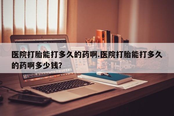 打胎药货到付款医院打胎能打多久的药啊.医院打胎能打多久的药啊多少钱？