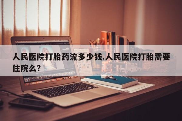 打胎药货到付款人民医院打胎药流多少钱.人民医院打胎需要住院么？