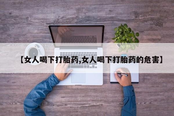 打胎药货到付款【女人喝下打胎药,女人喝下打胎药的危害】