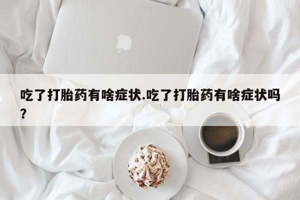 打胎药货到付款吃了打胎药有啥症状.吃了打胎药有啥症状吗？