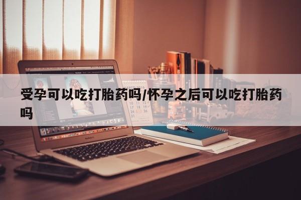 打胎药货到付款受孕可以吃打胎药吗/怀孕之后可以吃打胎药吗