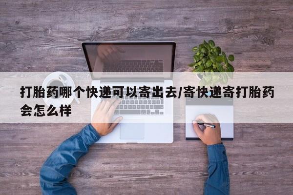 打胎药货到付款打胎药哪个快递可以寄出去/寄快递寄打胎药会怎么样