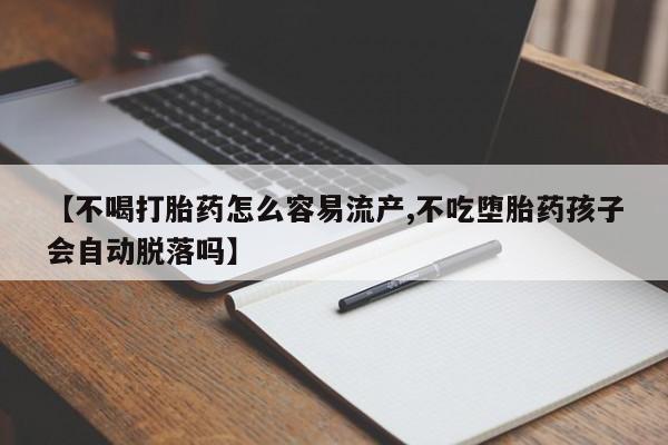 打胎药货到付款【不喝打胎药怎么容易流产,不吃堕胎药孩子会自动脱落吗】