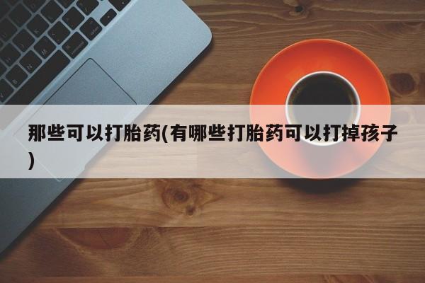 打胎药货到付款那些可以打胎药(有哪些打胎药可以打掉孩子)