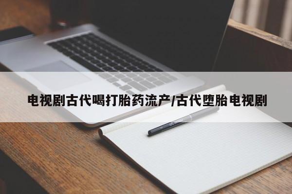 打胎药货到付款电视剧古代喝打胎药流产/古代堕胎电视剧