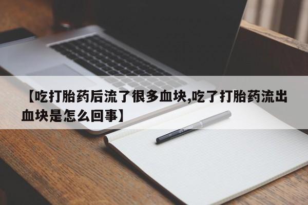 打胎药货到付款【吃打胎药后流了很多血块,吃了打胎药流出血块是怎么回事】
