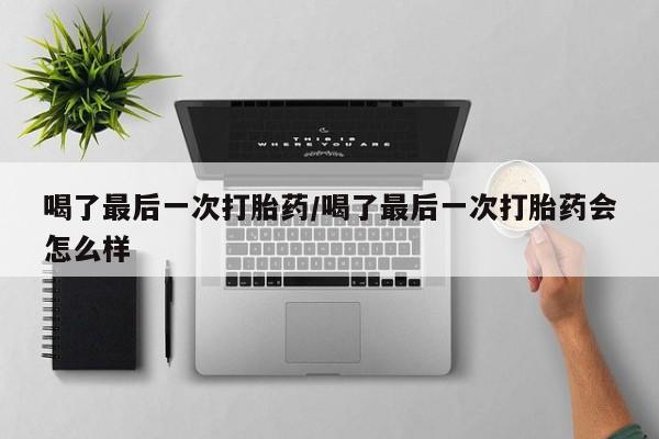 打胎药货到付款喝了最后一次打胎药/喝了最后一次打胎药会怎么样