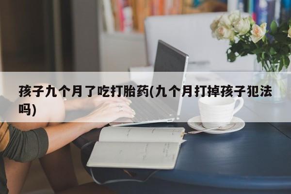 打胎药货到付款孩子九个月了吃打胎药(九个月打掉孩子犯法吗)