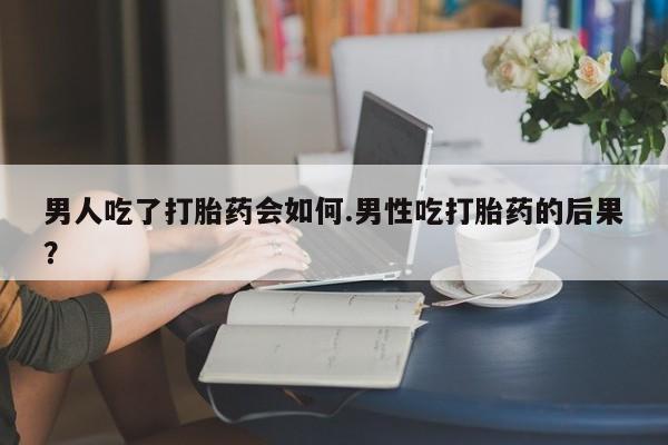 打胎药货到付款男人吃了打胎药会如何.男性吃打胎药的后果？