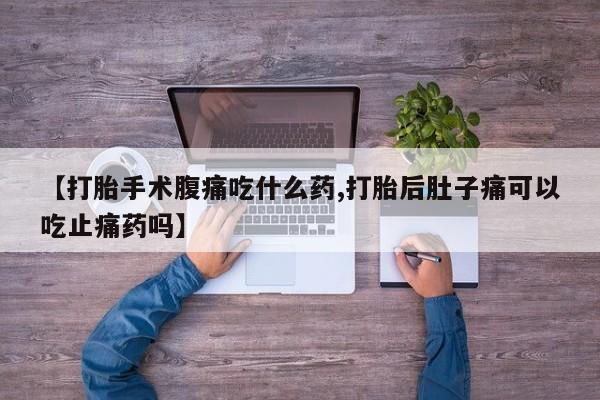打胎药货到付款【打胎手术腹痛吃什么药,打胎后肚子痛可以吃止痛药吗】