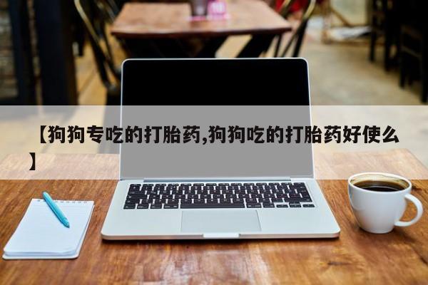 打胎药货到付款【狗狗专吃的打胎药,狗狗吃的打胎药好使么】