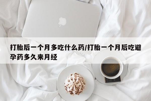 打胎药货到付款打胎后一个月多吃什么药/打胎一个月后吃避孕药多久来月经