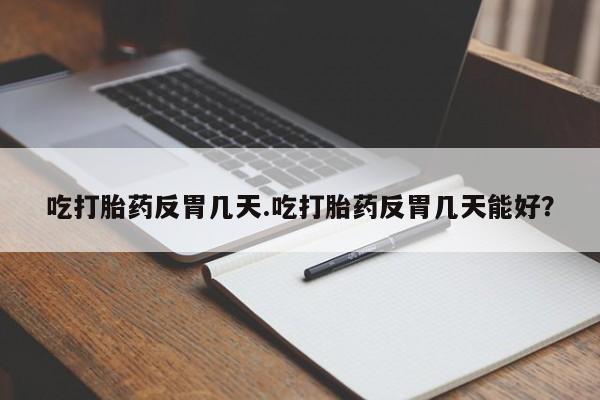 打胎药货到付款吃打胎药反胃几天.吃打胎药反胃几天能好？