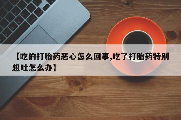 打胎药货到付款【吃的打胎药恶心怎么回事,吃了打胎药特别想吐怎么办】