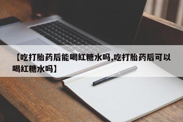 打胎药货到付款【吃打胎药后能喝红糖水吗,吃打胎药后可以喝红糖水吗】