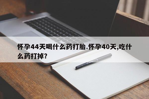 打胎药货到付款怀孕44天喝什么药打胎.怀孕40天,吃什么药打掉？
