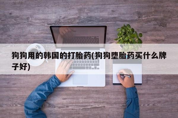 打胎药货到付款狗狗用的韩国的打胎药(狗狗堕胎药买什么牌子好)
