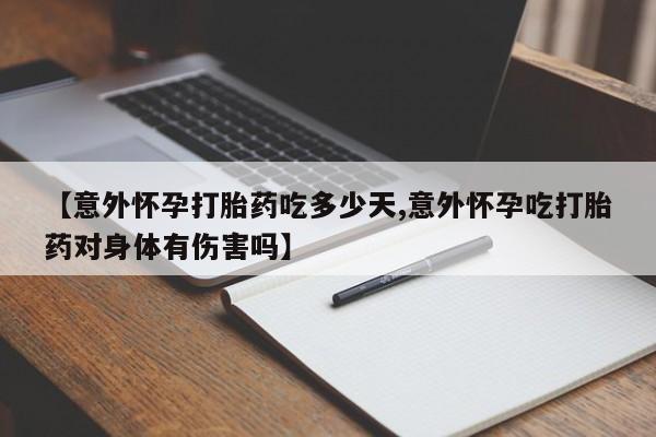 打胎药货到付款【意外怀孕打胎药吃多少天,意外怀孕吃打胎药对身体有伤害吗】