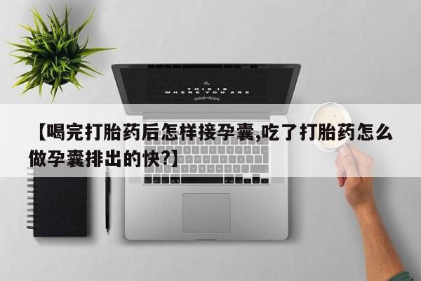 打胎药货到付款【喝完打胎药后怎样接孕囊,吃了打胎药怎么做孕囊排出的快?】