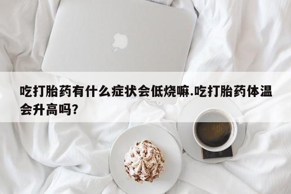 打胎药货到付款吃打胎药有什么症状会低烧嘛.吃打胎药体温会升高吗？